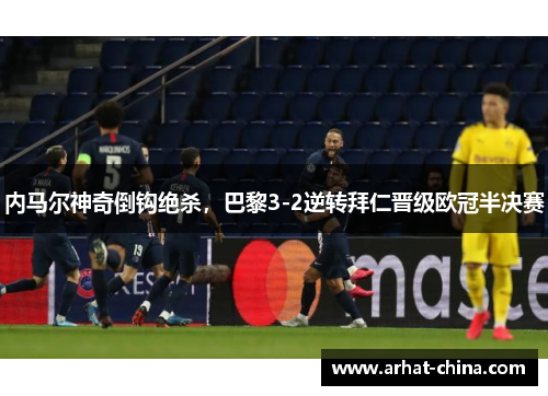 内马尔神奇倒钩绝杀，巴黎3-2逆转拜仁晋级欧冠半决赛