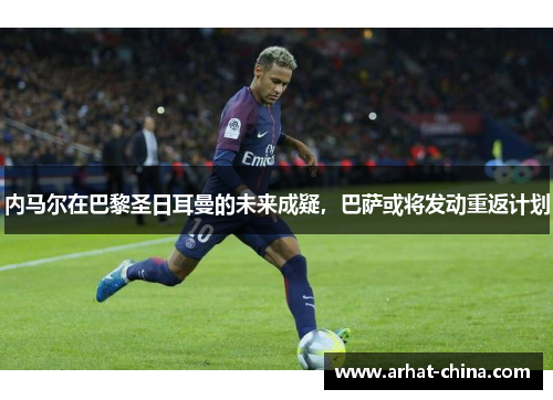 内马尔在巴黎圣日耳曼的未来成疑，巴萨或将发动重返计划
