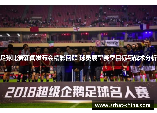 足球比赛新闻发布会精彩回顾 球员展望赛季目标与战术分析