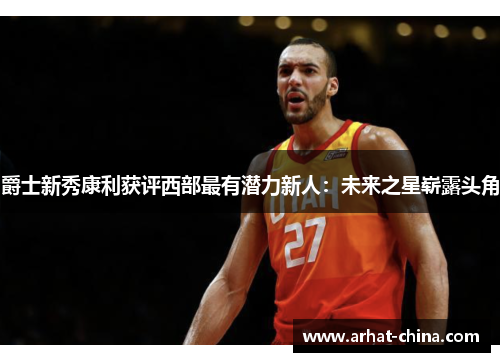 爵士新秀康利获评西部最有潜力新人：未来之星崭露头角