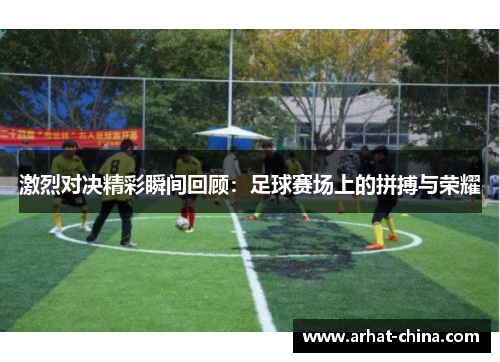 激烈对决精彩瞬间回顾：足球赛场上的拼搏与荣耀