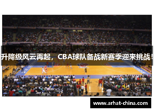 升降级风云再起，CBA球队备战新赛季迎来挑战！
