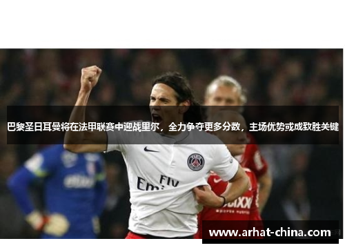 巴黎圣日耳曼将在法甲联赛中迎战里尔，全力争夺更多分数，主场优势或成致胜关键