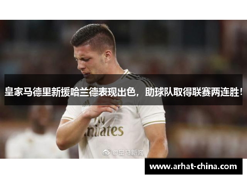 皇家马德里新援哈兰德表现出色，助球队取得联赛两连胜！