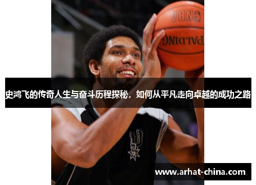 史鸿飞的传奇人生与奋斗历程探秘，如何从平凡走向卓越的成功之路