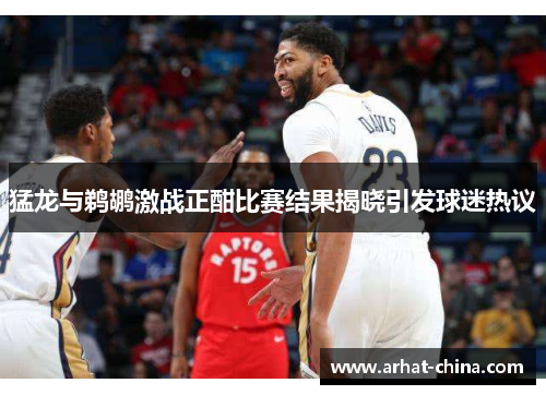 猛龙与鹈鹕激战正酣比赛结果揭晓引发球迷热议