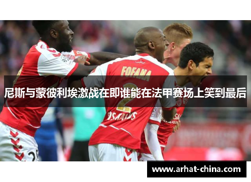 尼斯与蒙彼利埃激战在即谁能在法甲赛场上笑到最后