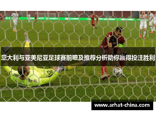 意大利与亚美尼亚足球赛前瞻及推荐分析助你赢得投注胜利