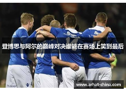登博思与阿尔的巅峰对决谁能在赛场上笑到最后