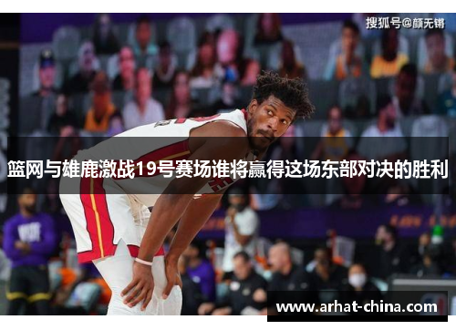 篮网与雄鹿激战19号赛场谁将赢得这场东部对决的胜利